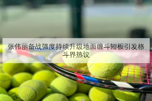 张伟丽备战强度持续升级地面缠斗短板引发格斗界热议